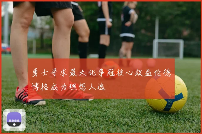 勇士寻求最大化争冠核心效益伦德博格成为理想人选
