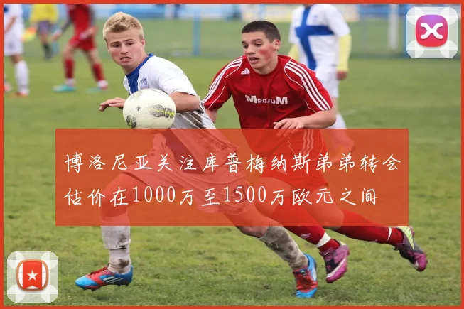 博洛尼亚关注库普梅纳斯弟弟转会估价在1000万至1500万欧元之间
