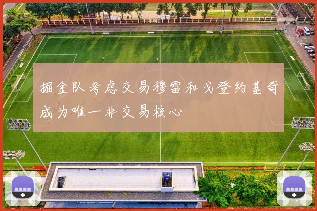 掘金队考虑交易穆雷和戈登约基奇成为唯一非交易核心