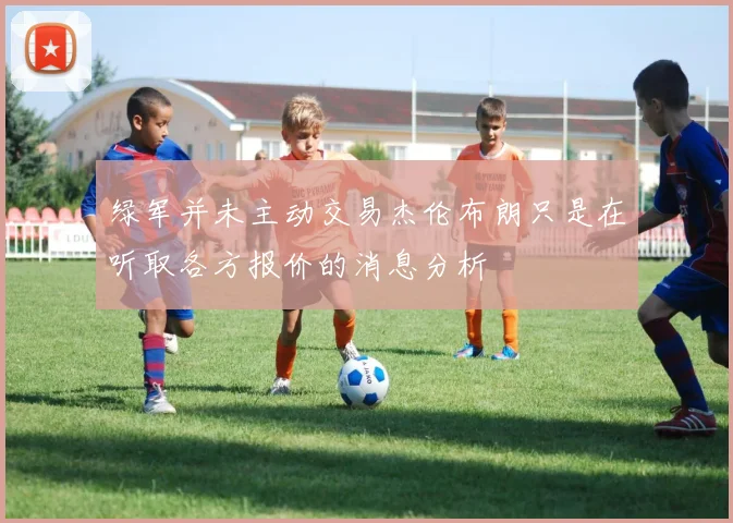 绿军并未主动交易杰伦布朗只是在听取各方报价的消息分析