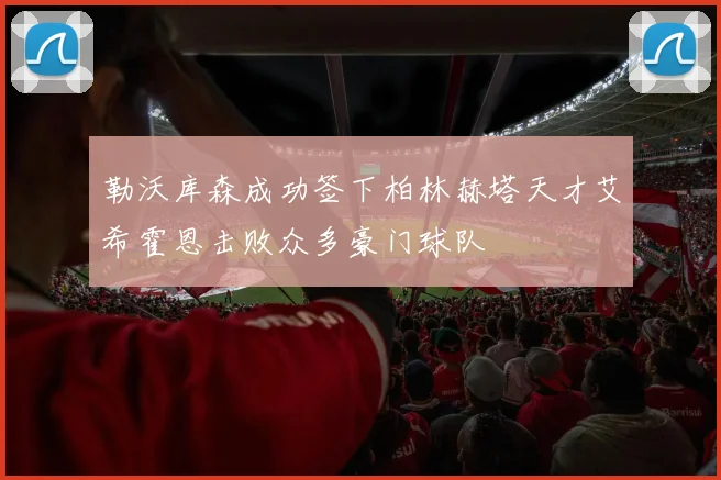 勒沃库森成功签下柏林赫塔天才艾希霍恩击败众多豪门球队