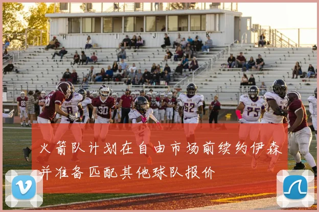 火箭队计划在自由市场前续约伊森并准备匹配其他球队报价