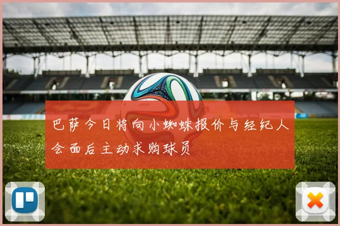 巴萨今日将向小蜘蛛报价与经纪人会面后主动求购球员