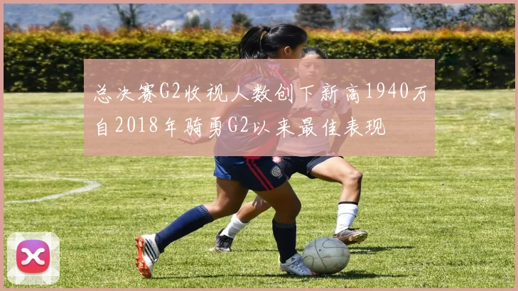 总决赛G2收视人数创下新高1940万自2018年骑勇G2以来最佳表现