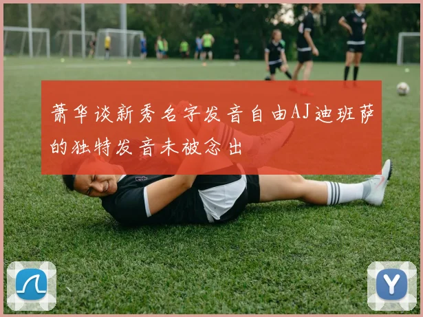 萧华谈新秀名字发音自由AJ迪班萨的独特发音未被念出