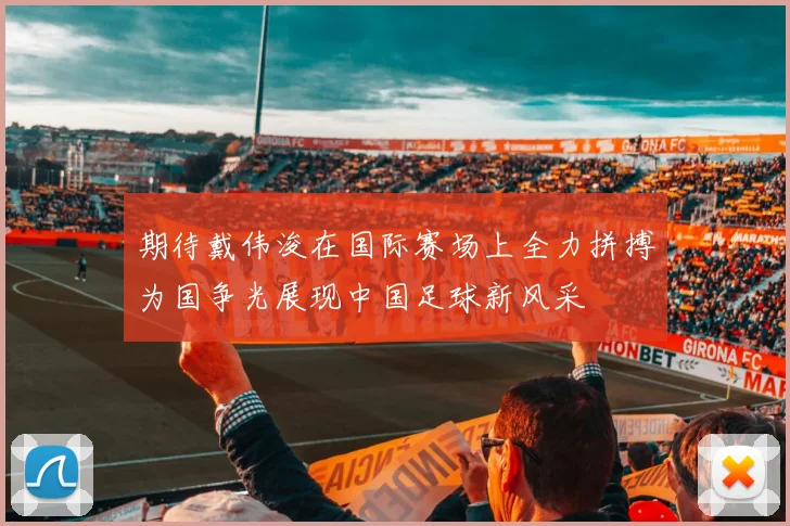 期待戴伟浚在国际赛场上全力拼搏为国争光展现中国足球新风采