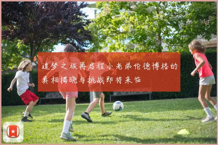 追梦之旅再启程小老弟伦德博格的真相揭晓与挑战即将来临