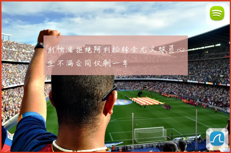 利物浦拒绝阿利松转会尤文球员心生不满合同仅剩一年