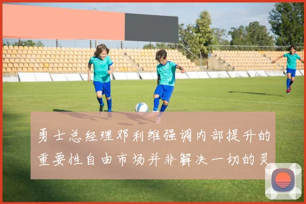 勇士总经理邓利维强调内部提升的重要性自由市场并非解决一切的灵丹妙药