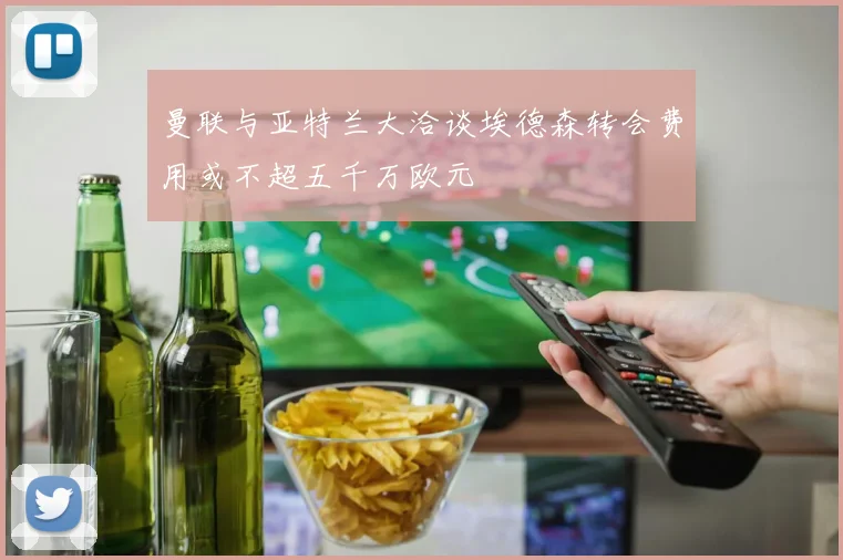曼联与亚特兰大洽谈埃德森转会费用或不超五千万欧元