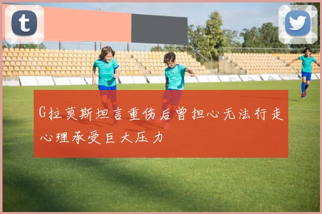 G拉莫斯坦言重伤后曾担心无法行走心理承受巨大压力